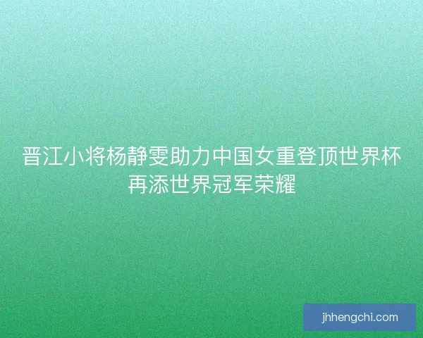 晋江小将杨静雯助力中国女重登顶世界杯再添世界冠军荣耀