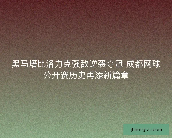 黑马塔比洛力克强敌逆袭夺冠 成都网球公开赛历史再添新篇章