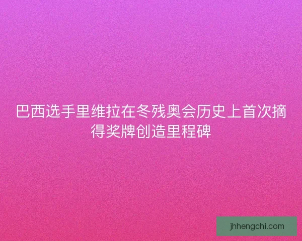 巴西选手里维拉在冬残奥会历史上首次摘得奖牌创造里程碑