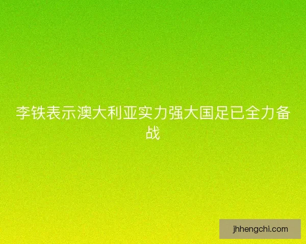 李铁表示澳大利亚实力强大国足已全力备战