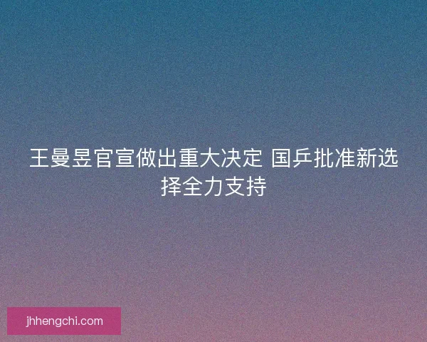 王曼昱官宣做出重大决定 国乒批准新选择全力支持
